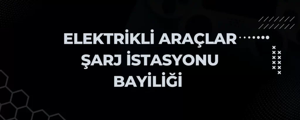 Elektrikli Araçlar Şarj İstasyonu Bayiliği